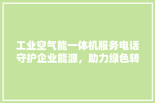 工业空气能一体机服务电话守护企业能源，助力绿色转型