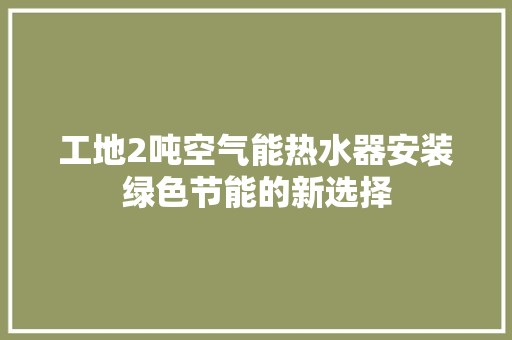 工地2吨空气能热水器安装绿色节能的新选择