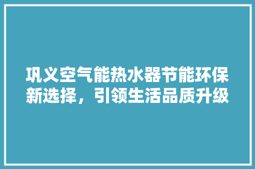 巩义空气能热水器节能环保新选择，引领生活品质升级