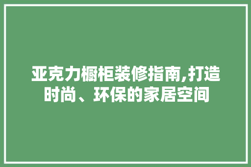 亚克力橱柜装修指南,打造时尚、环保的家居空间 亚克力橱柜装修指南,打造时尚、环保的家居空间 汽车维修