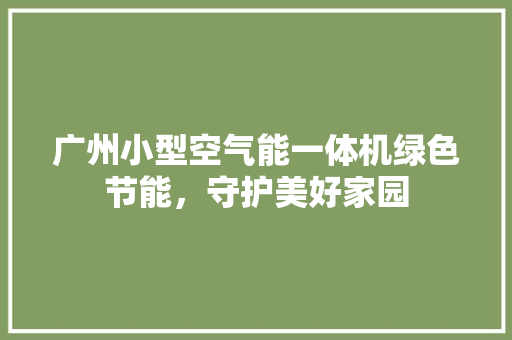 广州小型空气能一体机绿色节能，守护美好家园