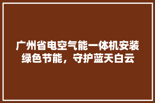 广州省电空气能一体机安装绿色节能，守护蓝天白云