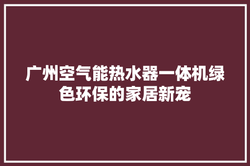 广州空气能热水器一体机绿色环保的家居新宠