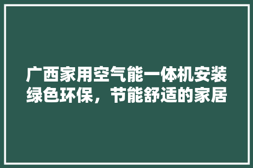 广西家用空气能一体机安装绿色环保，节能舒适的家居新选择