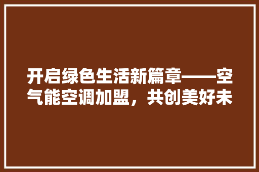 开启绿色生活新篇章——空气能空调加盟，共创美好未来