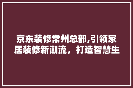 京东装修常州总部,引领家居装修新潮流，打造智慧生活新地标 京东装修常州总部,引领家居装修新潮流，打造智慧生活新地标 厨房维修