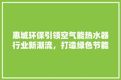 惠城环保引领空气能热水器行业新潮流，打造绿色节能新生活
