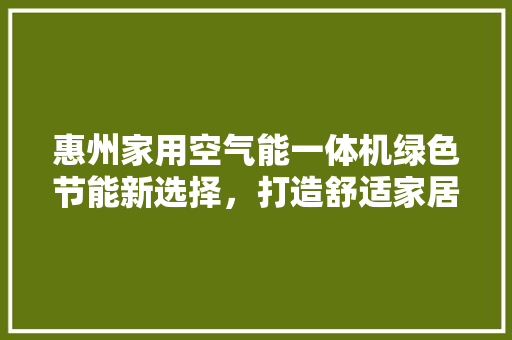 惠州家用空气能一体机绿色节能新选择，打造舒适家居生活 综合便民