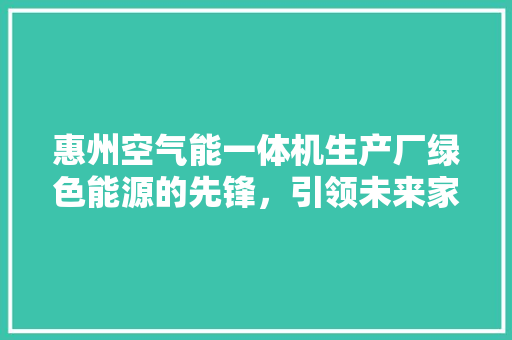 惠州空气能一体机生产厂绿色能源的先锋，引领未来家居生活