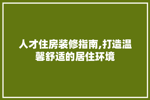 人才住房装修指南,打造温馨舒适的居住环境 人才住房装修指南,打造温馨舒适的居住环境 厨房维修