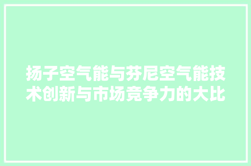 扬子空气能与芬尼空气能技术创新与市场竞争力的大比拼
