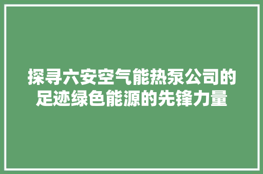 探寻六安空气能热泵公司的足迹绿色能源的先锋力量