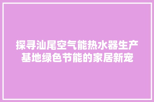 探寻汕尾空气能热水器生产基地绿色节能的家居新宠