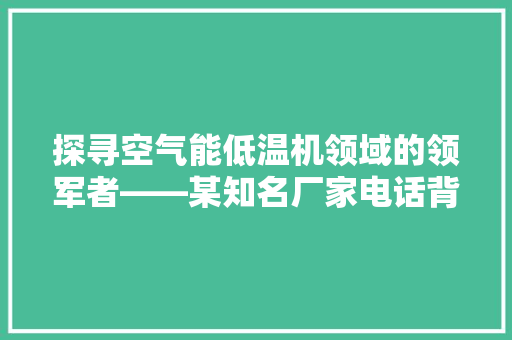 探寻空气能低温机领域的领军者——某知名厂家电话背后的秘密
