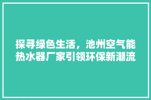 探寻绿色生活，池州空气能热水器厂家引领环保新潮流