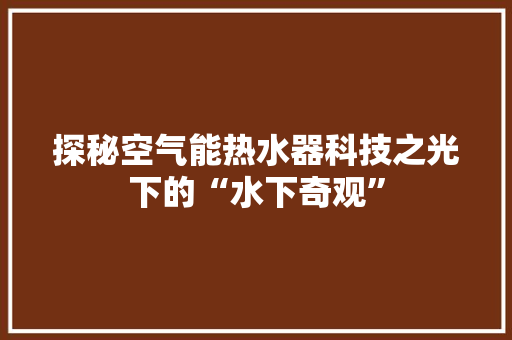 探秘空气能热水器科技之光下的“水下奇观”