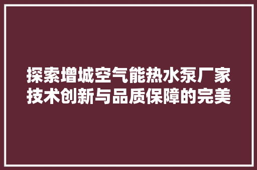 探索增城空气能热水泵厂家技术创新与品质保障的完美结合