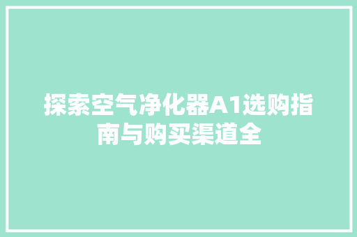 探索空气净化器A1选购指南与购买渠道全