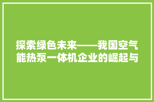 探索绿色未来——我国空气能热泵一体机企业的崛起与发展
