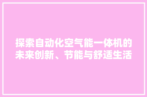 探索自动化空气能一体机的未来创新、节能与舒适生活的完美融合