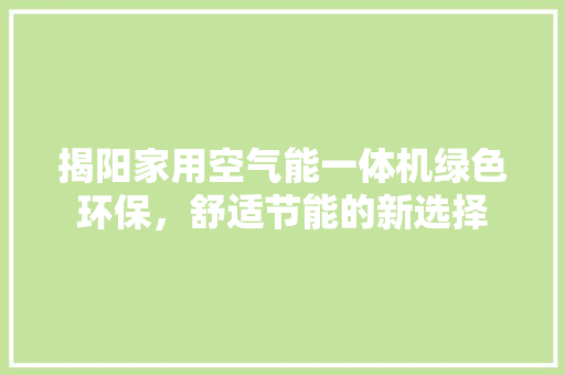 揭阳家用空气能一体机绿色环保，舒适节能的新选择