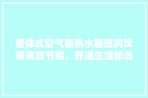 整体式空气能热水器选购攻略高效节能，舒适生活新选择 汽车维修