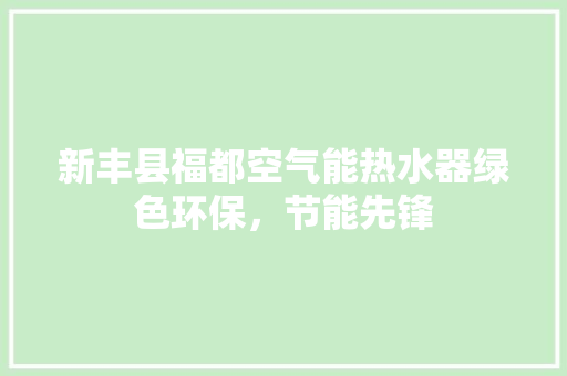 新丰县福都空气能热水器绿色环保，节能先锋
