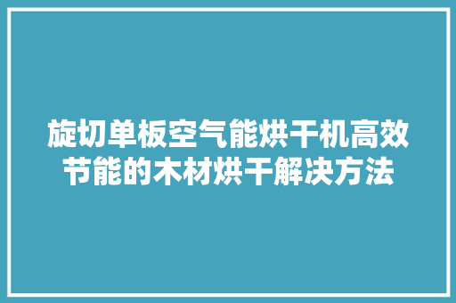 旋切单板空气能烘干机高效节能的木材烘干解决方法