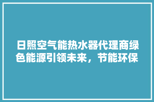 日照空气能热水器代理商绿色能源引领未来，节能环保新风尚 家电维修