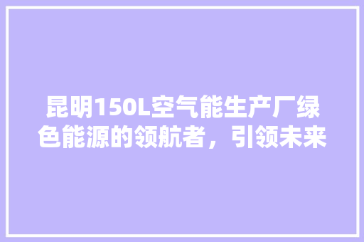 昆明150L空气能生产厂绿色能源的领航者，引领未来生活新风尚
