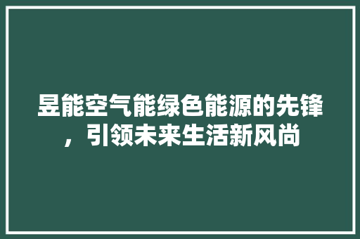 昱能空气能绿色能源的先锋，引领未来生活新风尚 厨房维修