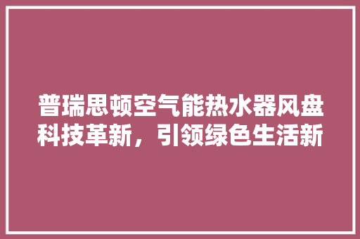 普瑞思顿空气能热水器风盘科技革新，引领绿色生活新潮流