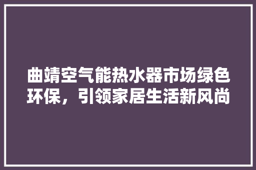 曲靖空气能热水器市场绿色环保，引领家居生活新风尚