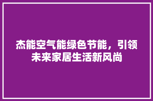 杰能空气能绿色节能，引领未来家居生活新风尚