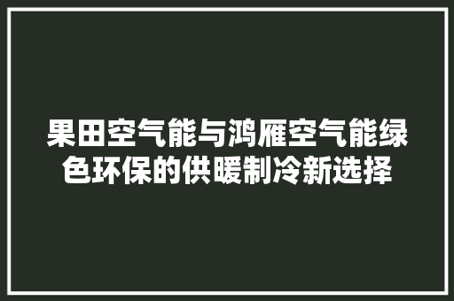果田空气能与鸿雁空气能绿色环保的供暖制冷新选择