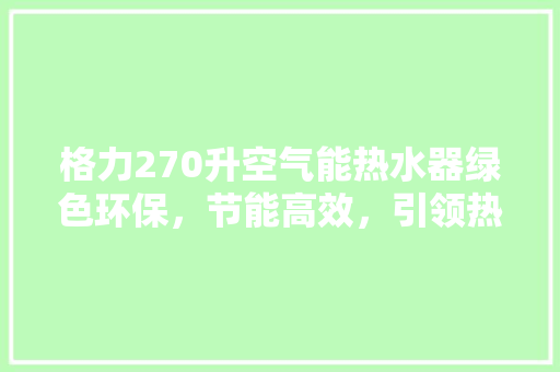 格力270升空气能热水器绿色环保，节能高效，引领热水新时代