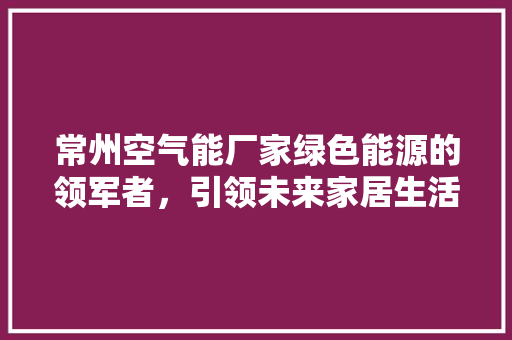 常州空气能厂家绿色能源的领军者，引领未来家居生活新风尚