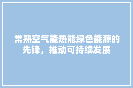 常熟空气能热能绿色能源的先锋，推动可持续发展
