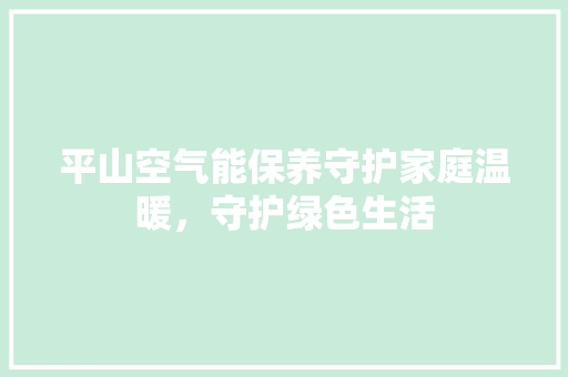 平山空气能保养守护家庭温暖，守护绿色生活