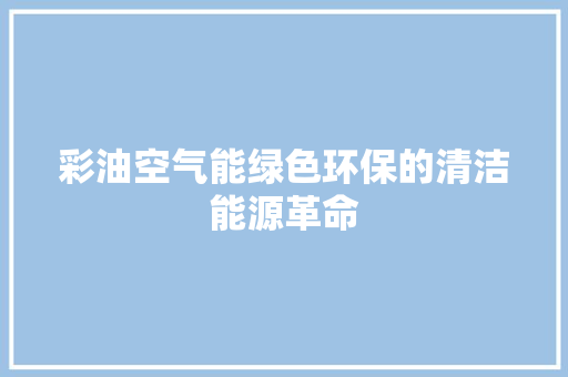 彩油空气能绿色环保的清洁能源革命