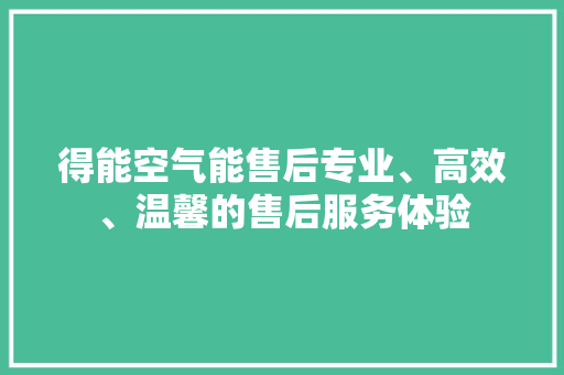 得能空气能售后专业、高效、温馨的售后服务体验