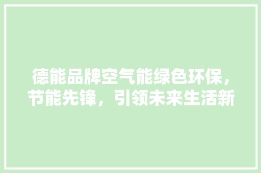 德能品牌空气能绿色环保，节能先锋，引领未来生活新潮流