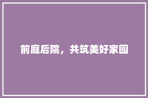 前庭后院，共筑美好家园 前庭后院，共筑美好家园 汽车维修