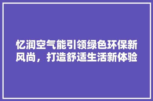 忆润空气能引领绿色环保新风尚，打造舒适生活新体验
