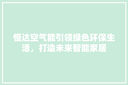 恒达空气能引领绿色环保生活，打造未来智能家居
