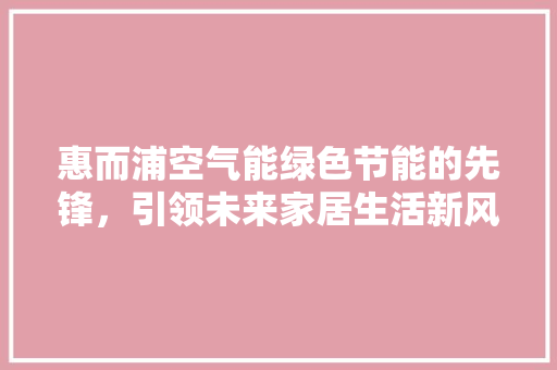 惠而浦空气能绿色节能的先锋，引领未来家居生活新风尚