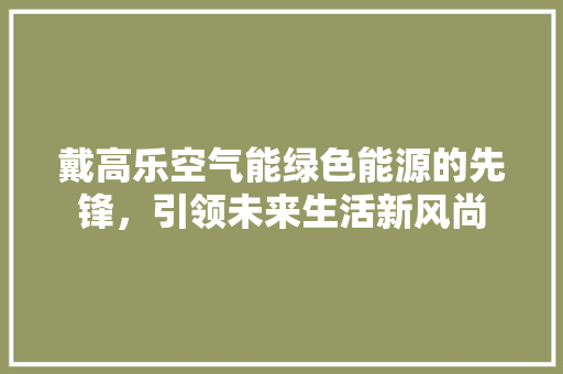戴高乐空气能绿色能源的先锋，引领未来生活新风尚