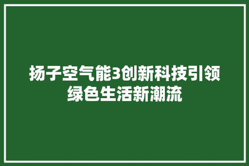 扬子空气能3创新科技引领绿色生活新潮流