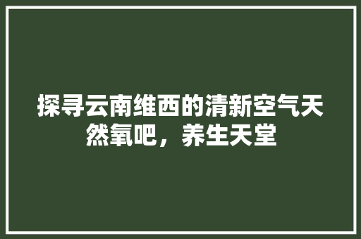 探寻云南维西的清新空气天然氧吧，养生天堂