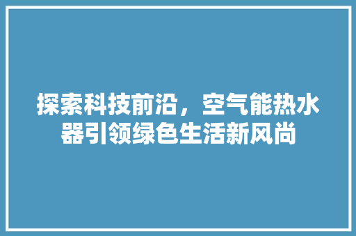 探索科技前沿，空气能热水器引领绿色生活新风尚